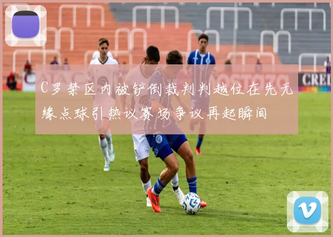C罗禁区内被铲倒裁判判越位在先无缘点球引热议赛场争议再起瞬间